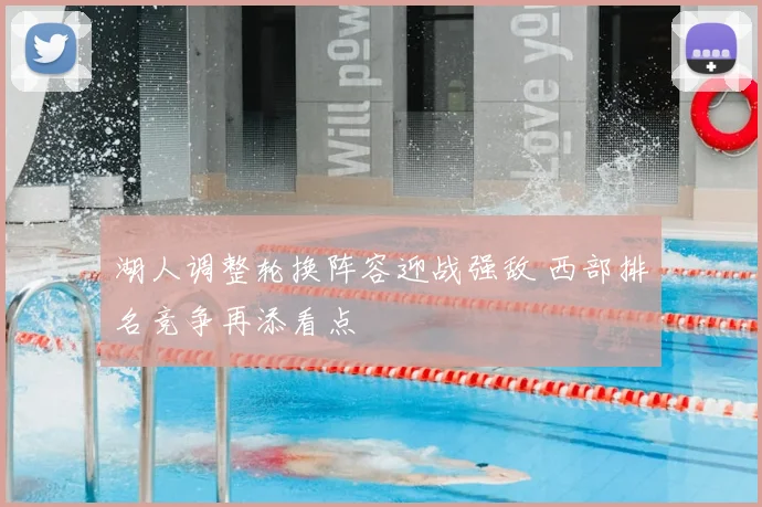 湖人调整轮换阵容迎战强敌 西部排名竞争再添看点