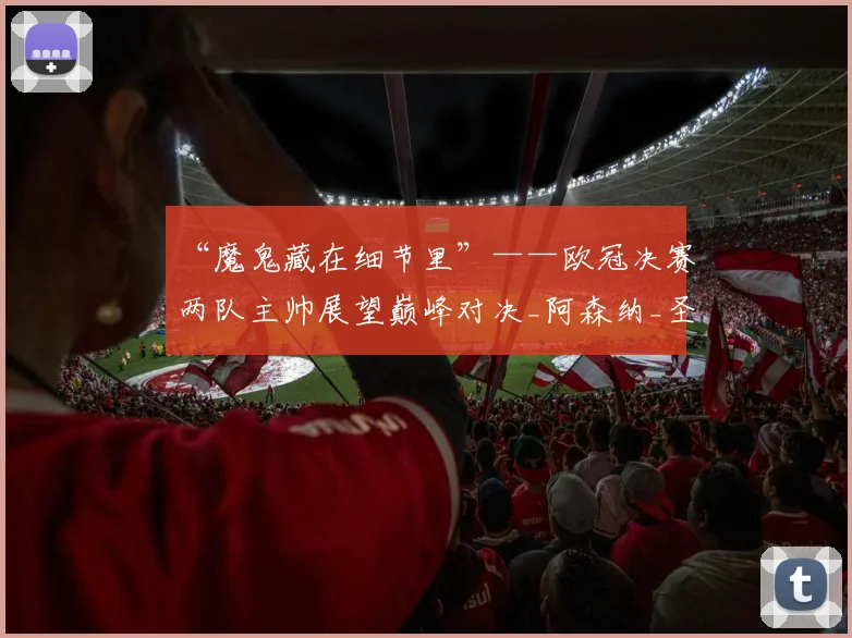 “魔鬼藏在细节里”——欧冠决赛两队主帅展望巅峰对决_阿森纳_圣日耳曼_比赛