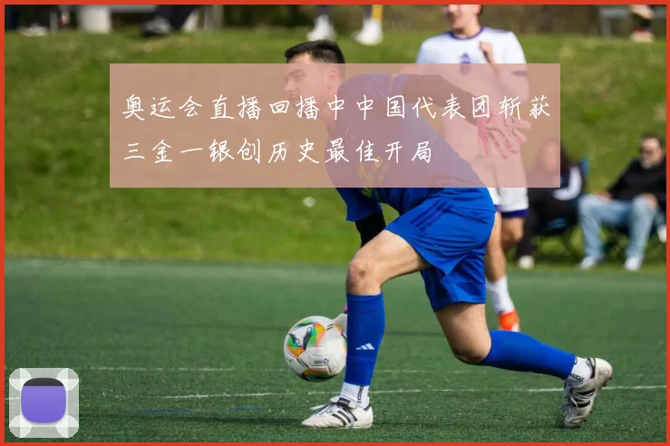奥运会直播回播中中国代表团斩获三金一银创历史最佳开局