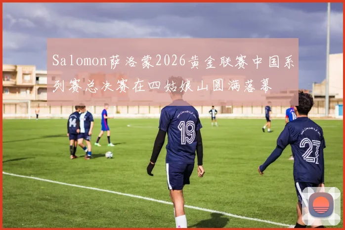 Salomon萨洛蒙2026黄金联赛中国系列赛总决赛在四姑娘山圆满落幕