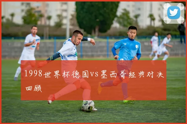 1998世界杯德国vs墨西哥经典对决回顾