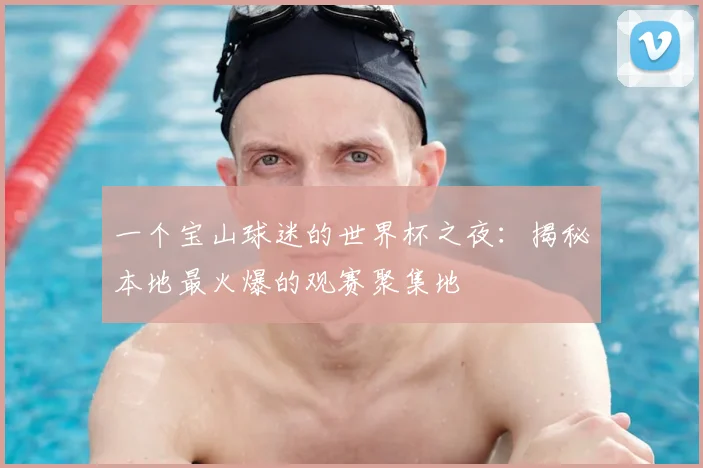 一个宝山球迷的世界杯之夜：揭秘本地最火爆的观赛聚集地