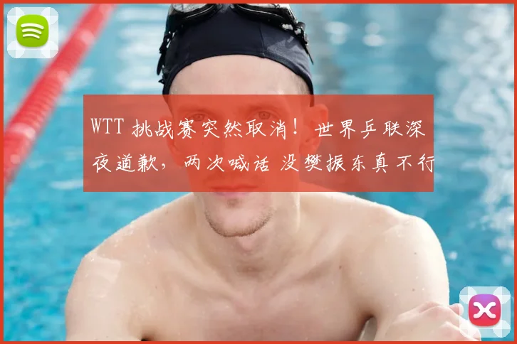 WTT 挑战赛突然取消！世界乒联深夜道歉，两次喊话 没樊振东真不行