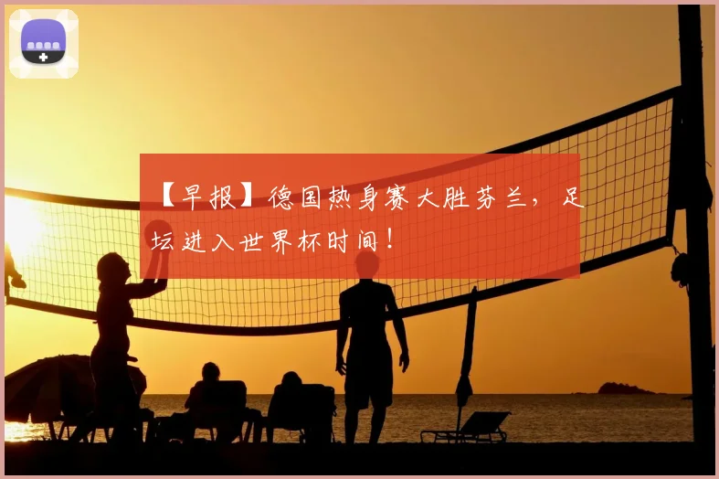 【早报】德国热身赛大胜芬兰，足坛进入世界杯时间！