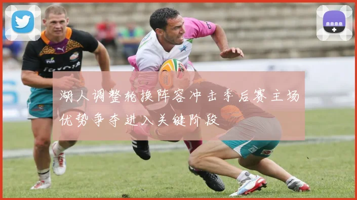 湖人调整轮换阵容冲击季后赛主场优势争夺进入关键阶段