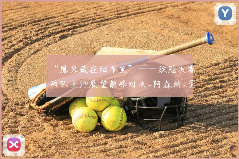 “魔鬼藏在细节里”——欧冠决赛两队主帅展望巅峰对决_阿森纳_圣日耳曼_比赛