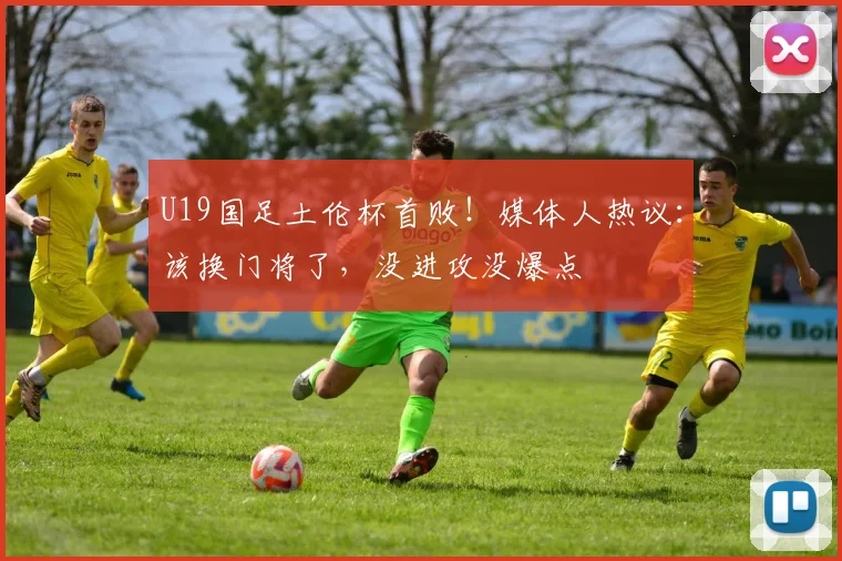 U19国足土伦杯首败！媒体人热议：该换门将了，没进攻没爆点