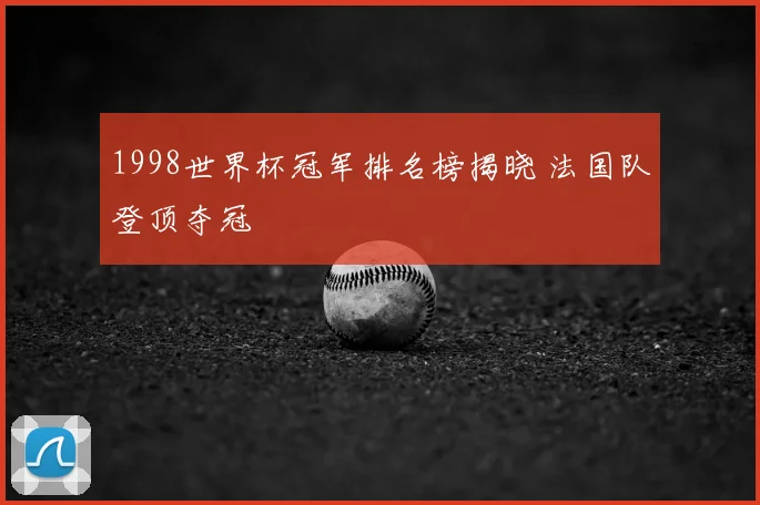 1998世界杯冠军排名榜揭晓 法国队登顶夺冠
