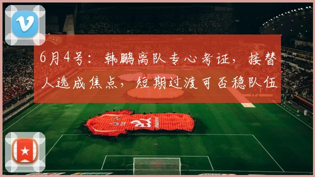 6月4号：韩鹏离队专心考证，接替人选成焦点，短期过渡可否稳队伍、低磨合风险引发热议_战术_金度勋_李霄鹏