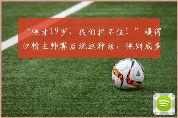 “他才19岁，我们拦不住！”逼得沙特主帅赛后说这种话，他到底多猛？_张家鸣_伯恩利_什么