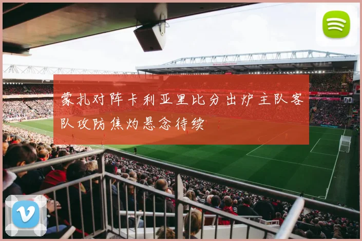 蒙扎对阵卡利亚里比分出炉主队客队攻防焦灼悬念待续