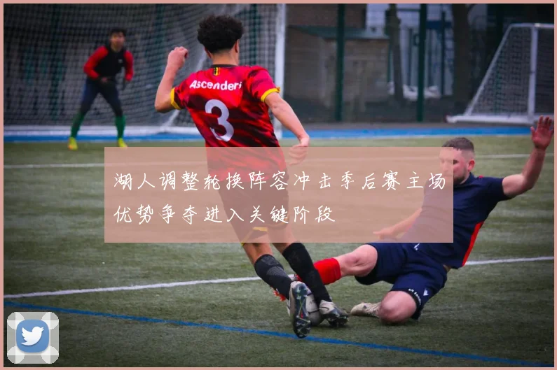 湖人调整轮换阵容冲击季后赛主场优势争夺进入关键阶段
