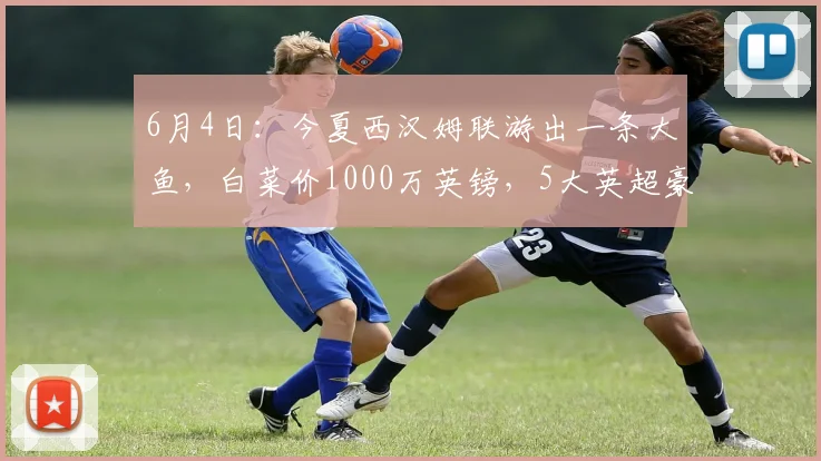 6月4日：今夏西汉姆联游出一条大鱼，白菜价1000万英镑，5大英超豪强疯抢_防守_进攻_比萨