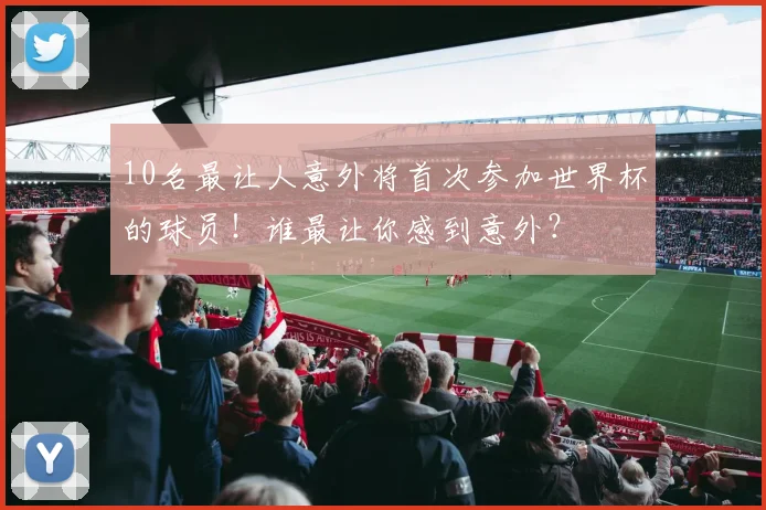 10名最让人意外将首次参加世界杯的球员!谁最让你感到意外?