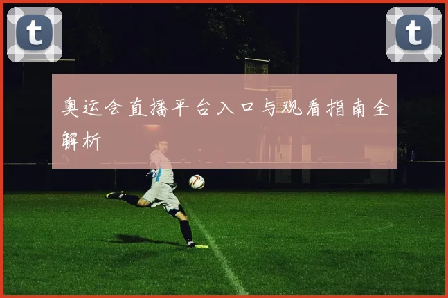 奥运会直播平台入口与观看指南全解析
