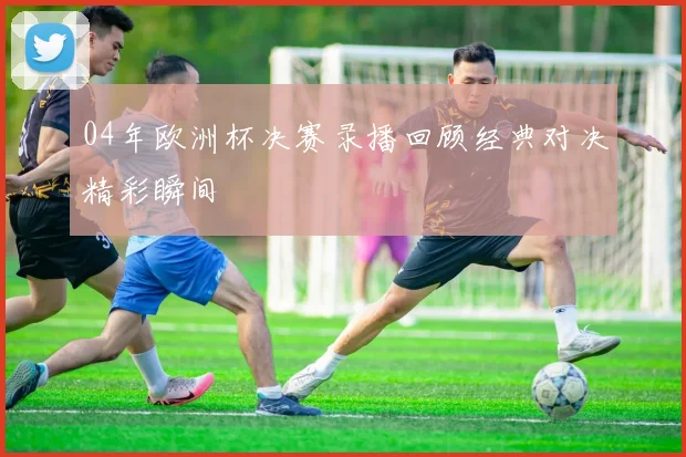 04年欧洲杯决赛录播回顾经典对决精彩瞬间