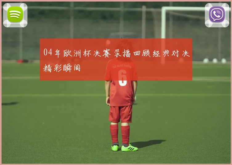 04年欧洲杯决赛录播回顾经典对决精彩瞬间