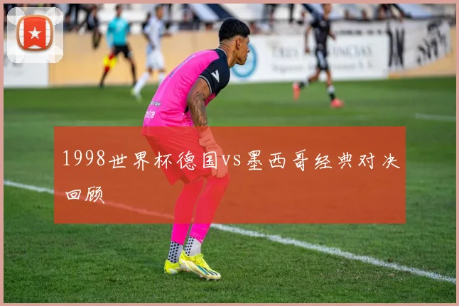 1998世界杯德国vs墨西哥经典对决回顾
