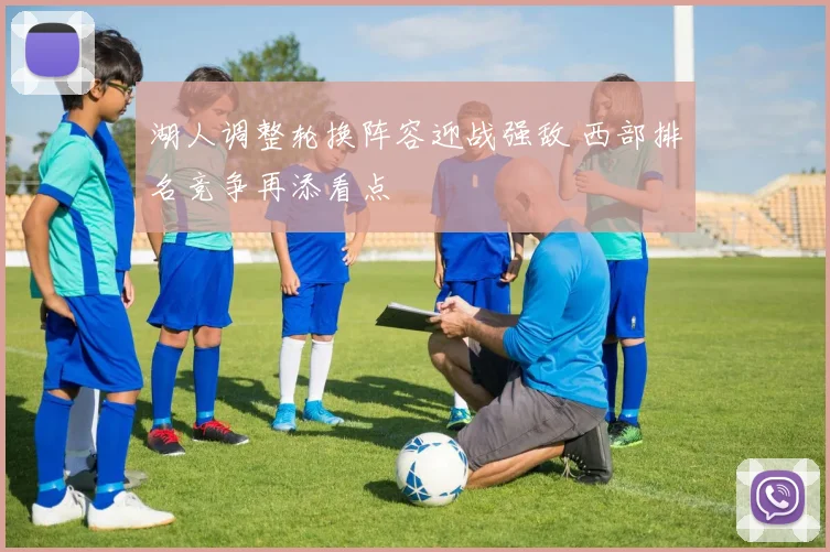 湖人调整轮换阵容迎战强敌 西部排名竞争再添看点