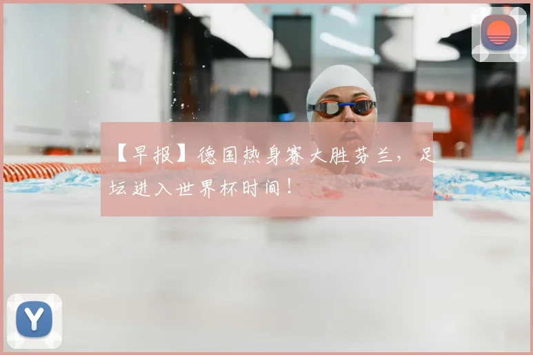 【早报】德国热身赛大胜芬兰，足坛进入世界杯时间！