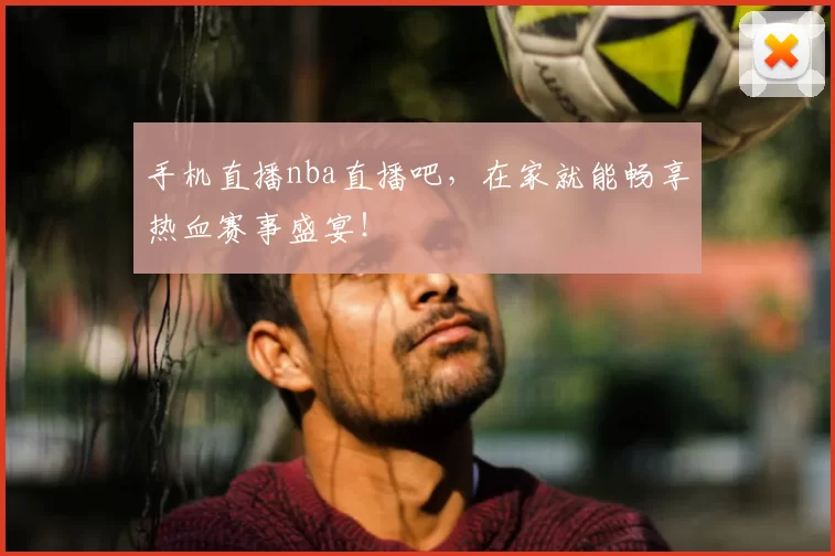 手机直播nba直播吧,在家就能畅享热血赛事盛宴!