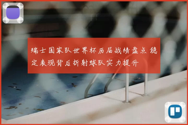 瑞士国家队世界杯历届战绩盘点 稳定表现背后折射球队实力提升