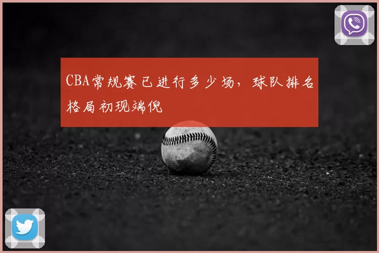 CBA常规赛已进行多少场,球队排名格局初现端倪