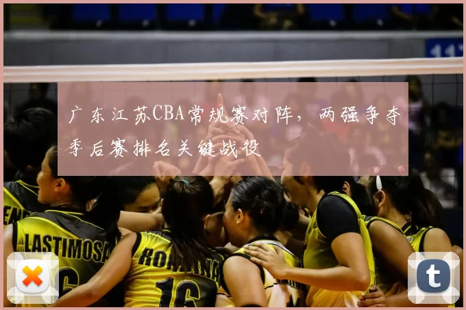广东江苏CBA常规赛对阵，两强争夺季后赛排名关键战役