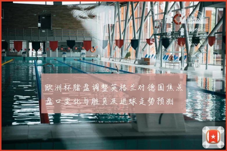 欧洲杯赌盘调整英格兰对德国焦点盘口变化与胜负及进球走势预测