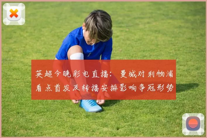 英超今晚彩电直播：曼城对利物浦看点首发及转播安排影响争冠形势