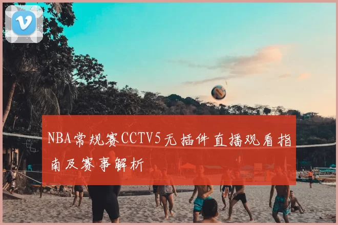 NBA常规赛CCTV5无插件直播观看指南及赛事解析