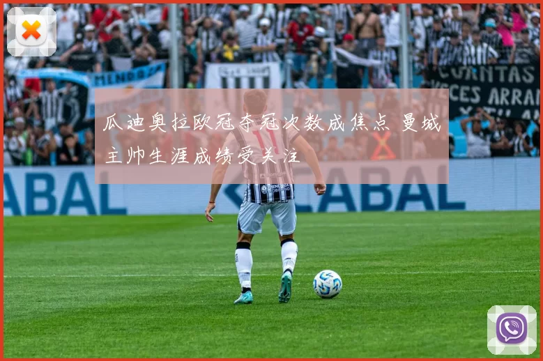 瓜迪奥拉欧冠夺冠次数成焦点 曼城主帅生涯成绩受关注