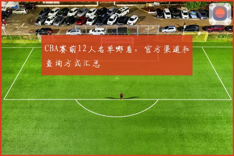 CBA赛前12人名单哪看，官方渠道和查询方式汇总