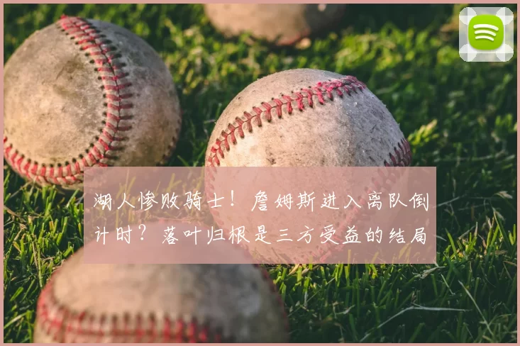 湖人惨败骑士！詹姆斯进入离队倒计时？落叶归根是三方受益的结局