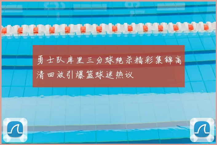 勇士队库里三分球绝杀精彩集锦高清回放引爆篮球迷热议