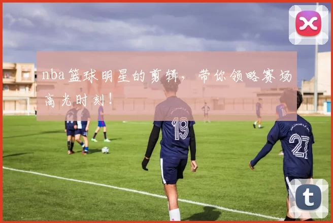 nba篮球明星的剪辑，带你领略赛场高光时刻！
