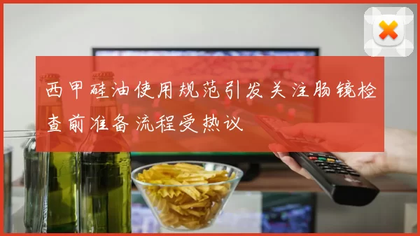 西甲硅油使用规范引发关注肠镜检查前准备流程受热议