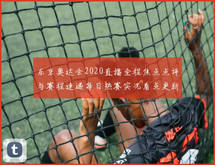 东京奥运会2020直播全程焦点点评与赛程速递每日热赛实况看点更新