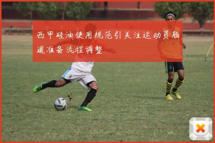 西甲硅油使用规范引关注运动员肠道准备流程调整