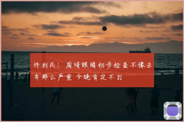 许利民：周琦眼睛初步检查不像去年那么严重 今晚肯定不打