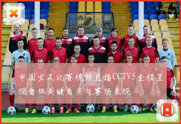 中国女足比赛视频直播CCTV5全程呈现晋级关键看点与赛场表现