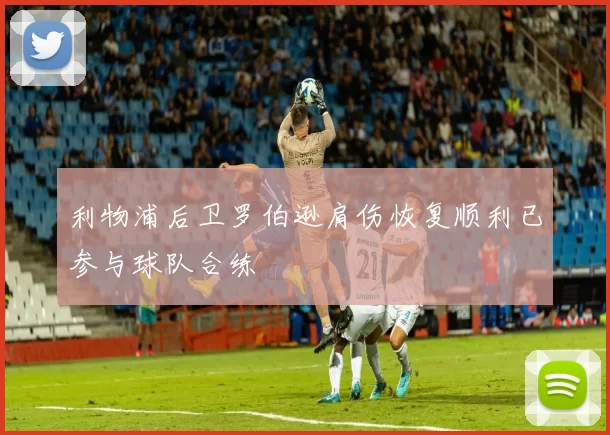 利物浦后卫罗伯逊肩伤恢复顺利已参与球队合练