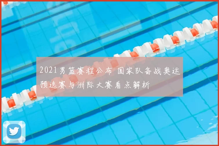 2021男篮赛程公布 国家队备战奥运预选赛与洲际大赛看点解析