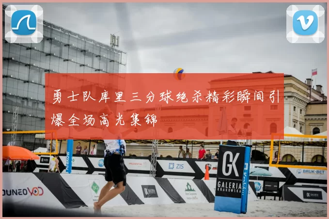 勇士队库里三分球绝杀精彩瞬间引爆全场高光集锦