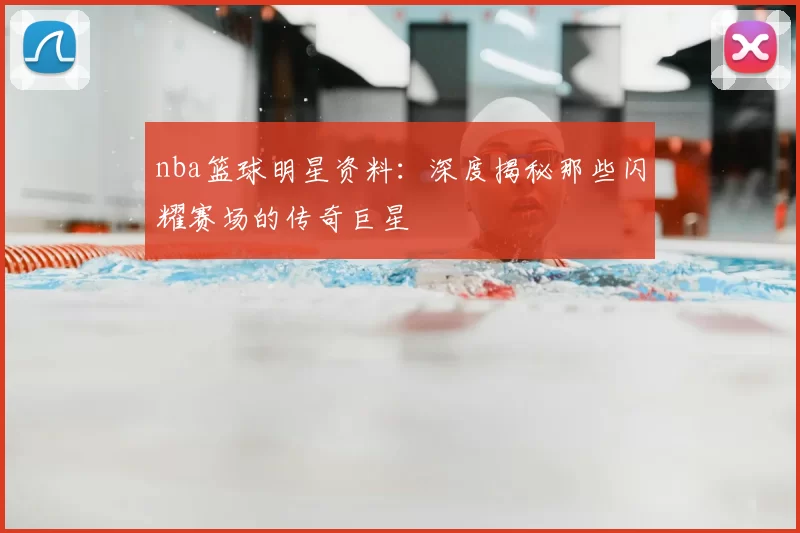 nba篮球明星资料：深度揭秘那些闪耀赛场的传奇巨星