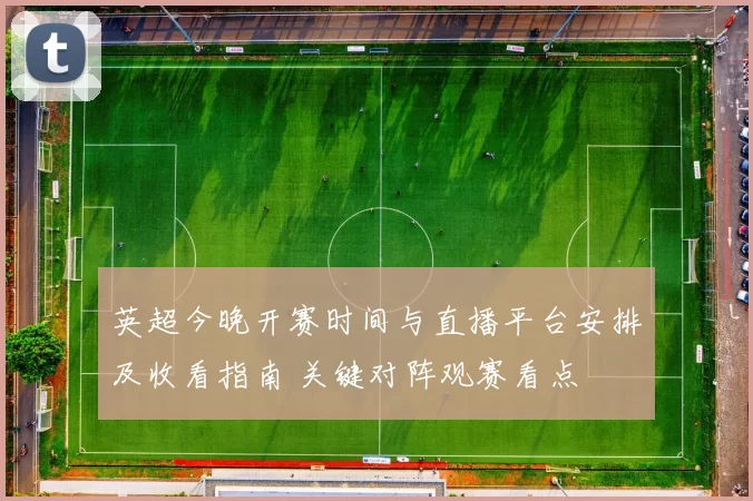 英超今晚开赛时间与直播平台安排及收看指南 关键对阵观赛看点