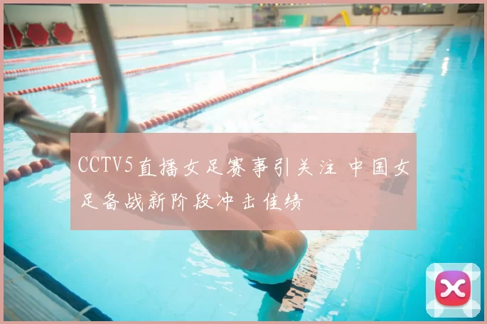 CCTV5直播女足赛事引关注 中国女足备战新阶段冲击佳绩