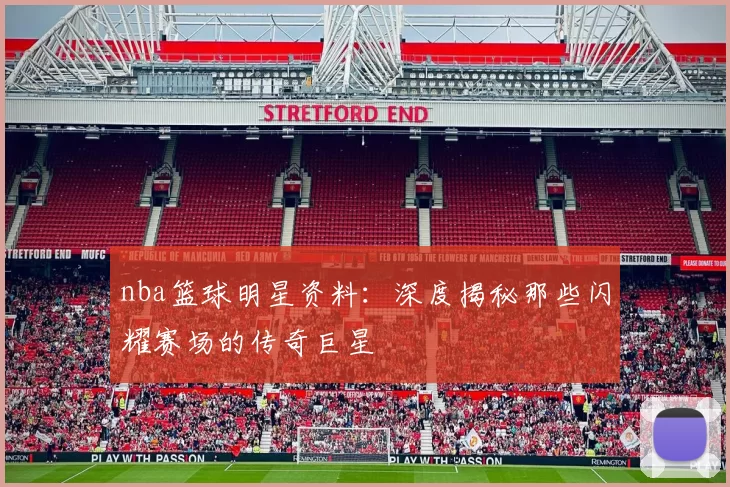 nba篮球明星资料：深度揭秘那些闪耀赛场的传奇巨星