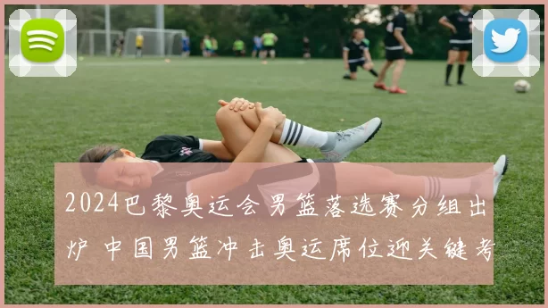 2024巴黎奥运会男篮落选赛分组出炉 中国男篮冲击奥运席位迎关键考验