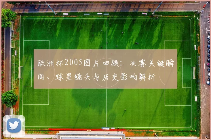 欧洲杯2005图片回顾：决赛关键瞬间、球星镜头与历史影响解析